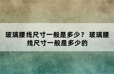 玻璃腰线尺寸一般是多少？ 玻璃腰线尺寸一般是多少的